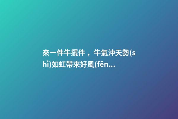 來一件牛擺件，牛氣沖天勢(shì)如虹帶來好風(fēng)水